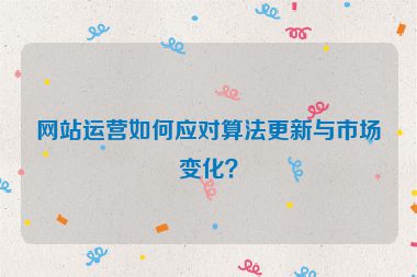 網(wǎng)站運(yùn)營(yíng)如何應(yīng)對(duì)算法更新與市場(chǎng)變化？