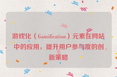 游戲化（Gamification）元素在網站中的應用，提升用戶參與度的創新策略