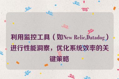 利用監控工具（如New Relic,Datadog）進行性能洞察，優化系統效率的關鍵策略