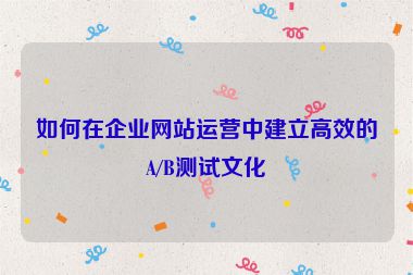 如何在企業網站運營中建立高效的A/B測試文化