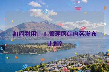 如何利用Trello管理網(wǎng)站內(nèi)容發(fā)布計劃？