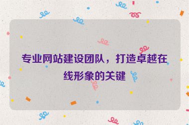 專業網站建設團隊，打造卓越在線形象的關鍵
