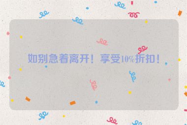 如別急著離開(kāi)！享受10%折扣！