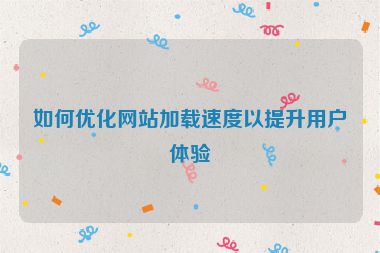 如何優(yōu)化網(wǎng)站加載速度以提升用戶體驗