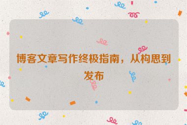 博客文章寫作終極指南，從構(gòu)思到發(fā)布