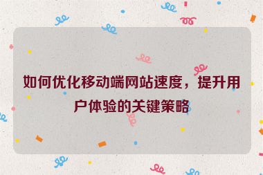 如何優(yōu)化移動(dòng)端網(wǎng)站速度，提升用戶體驗(yàn)的關(guān)鍵策略