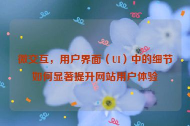 微交互，用戶界面（UI）中的細節(jié)如何顯著提升網(wǎng)站用戶體驗