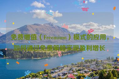 免費增值（Freemium）模式的應用，如何通過免費策略實現盈利增長