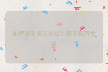 如何避免海關扣貨？報關技巧大全