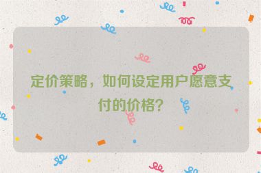 定價策略，如何設定用戶愿意支付的價格？