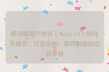移動端用戶體驗（Mobile UX）設計關鍵點，打造流暢、高效的移動交互體驗