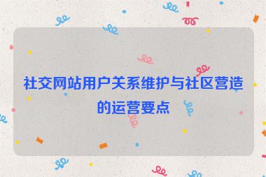 社交網站用戶關系維護與社區營造的運營要點