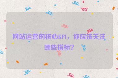 網站運營的核心KPI，你應該關注哪些指標？