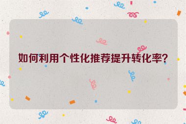 如何利用個(gè)性化推薦提升轉(zhuǎn)化率？
