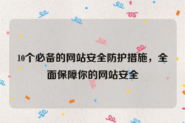 10個必備的網(wǎng)站安全防護措施，全面保障你的網(wǎng)站安全
