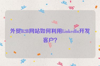 外貿B2B網站如何利用LinkedIn開發客戶？