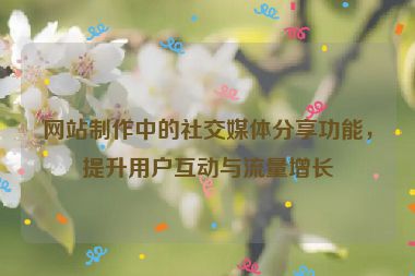 網站制作中的社交媒體分享功能，提升用戶互動與流量增長