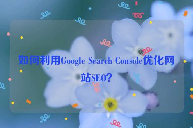 如何利用Google Search Console優(yōu)化網站SEO？