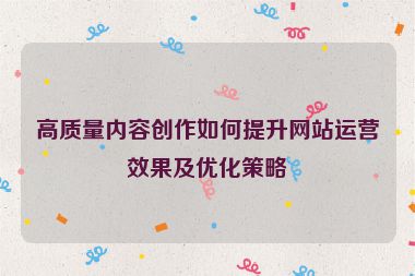 高質(zhì)量內(nèi)容創(chuàng)作如何提升網(wǎng)站運(yùn)營效果及優(yōu)化策略