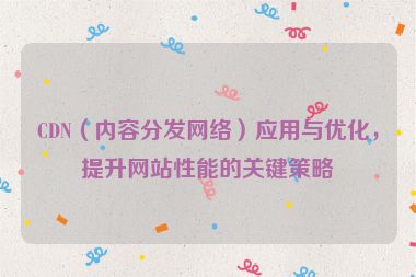 CDN（內容分發網絡）應用與優化，提升網站性能的關鍵策略