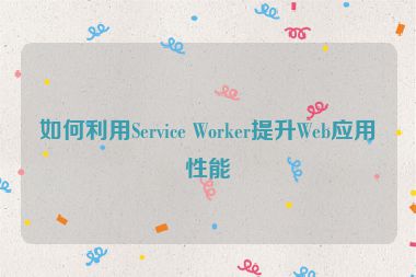 如何利用Service Worker提升Web應(yīng)用性能